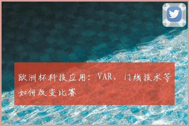 欧洲杯科技应用：VAR、门线技术等如何改变比赛