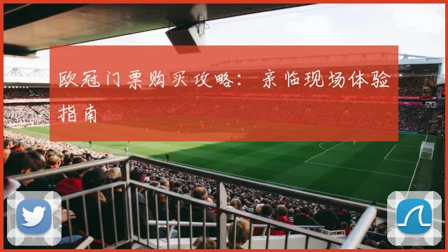 欧冠门票购买攻略：亲临现场体验指南