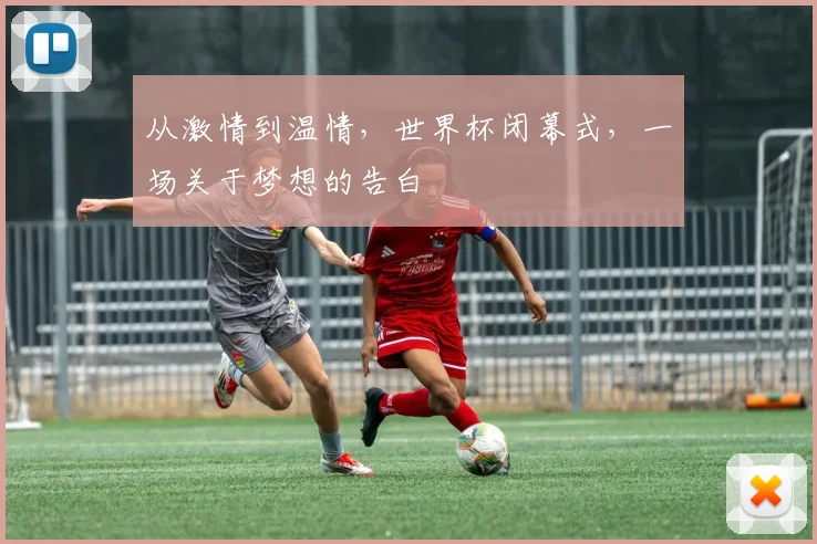 从激情到温情，世界杯闭幕式，一场关于梦想的告白