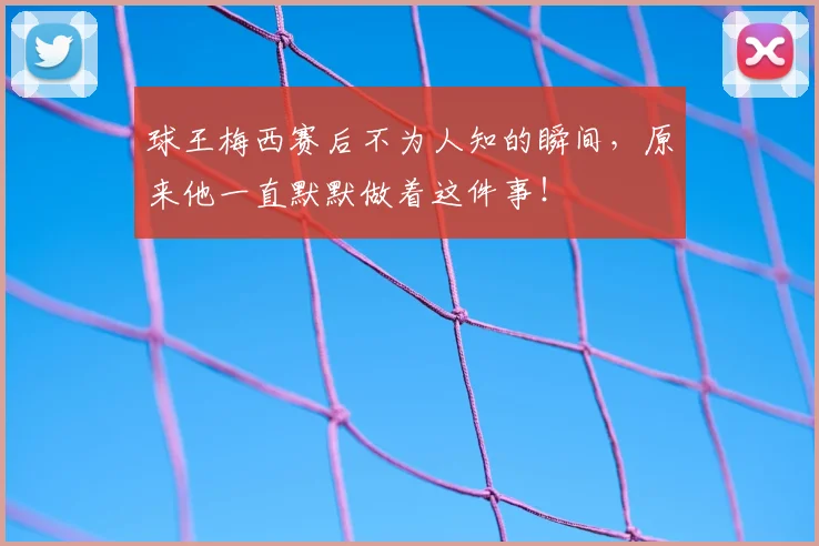 球王梅西赛后不为人知的瞬间，原来他一直默默做着这件事！