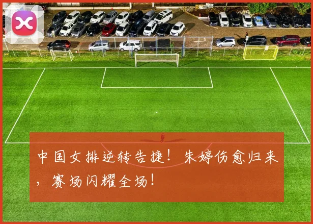 中国女排逆转告捷！朱婷伤愈归来，赛场闪耀全场！