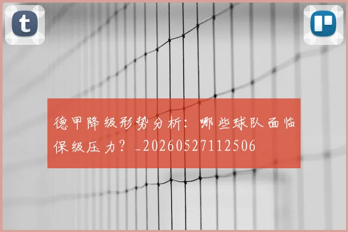 德甲降级形势分析:哪些球队面临保级压力?_20260527112506