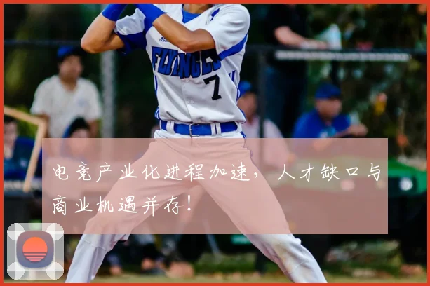 电竞产业化进程加速,人才缺口与商业机遇并存!