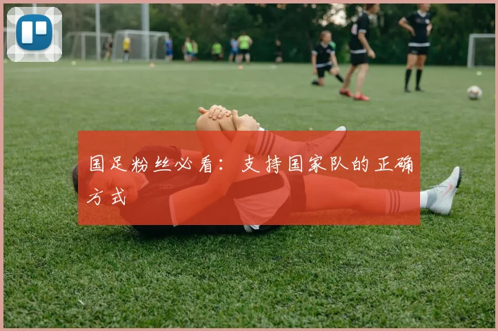 国足粉丝必看：支持国家队的正确方式
