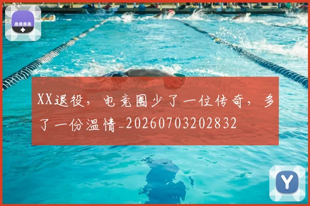 XX退役，电竞圈少了一位传奇，多了一份温情_20260703202832