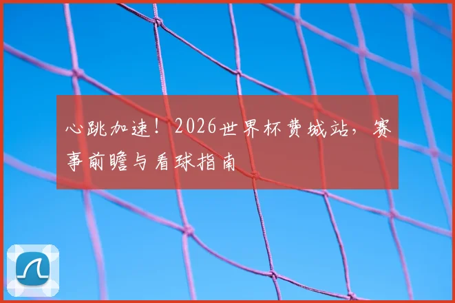 心跳加速！2026世界杯费城站，赛事前瞻与看球指南