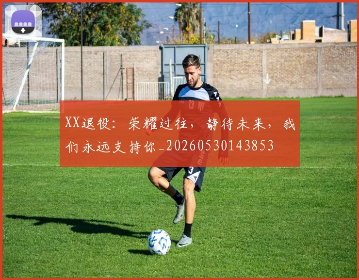 XX退役:荣耀过往,静待未来,我们永远支持你_20260530143853