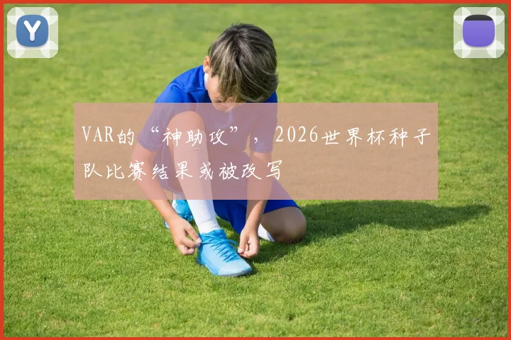 VAR的“神助攻”，2026世界杯种子队比赛结果或被改写