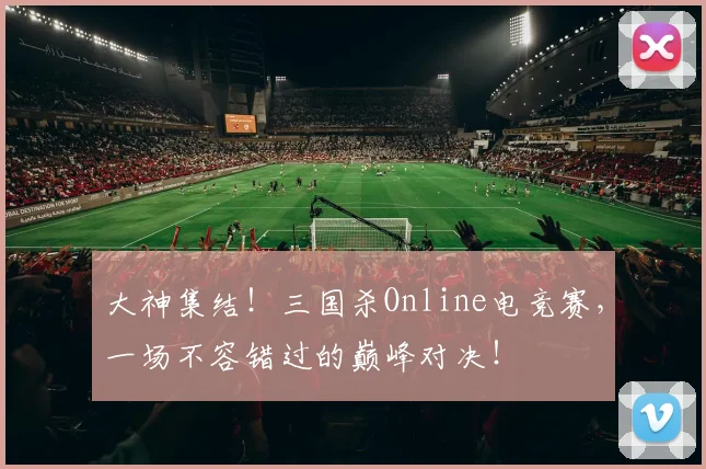 大神集结！三国杀Online电竞赛，一场不容错过的巅峰对决！