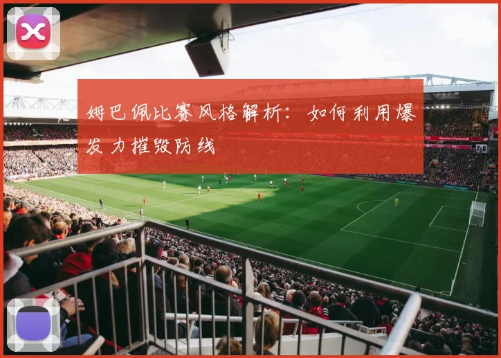 姆巴佩比赛风格解析：如何利用爆发力摧毁防线