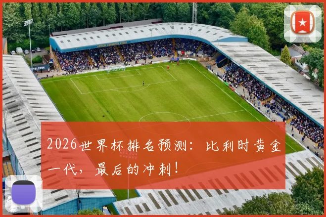 2026世界杯排名预测:比利时黄金一代,最后的冲刺!